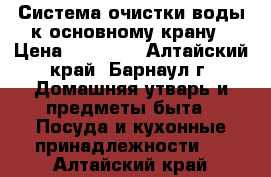 Система очистки воды к основному крану › Цена ­ 47 400 - Алтайский край, Барнаул г. Домашняя утварь и предметы быта » Посуда и кухонные принадлежности   . Алтайский край